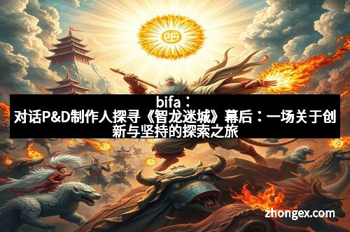 bifa：对话P&D制作人探寻《智龙迷城》幕后：一场关于创新与坚持的探索之旅